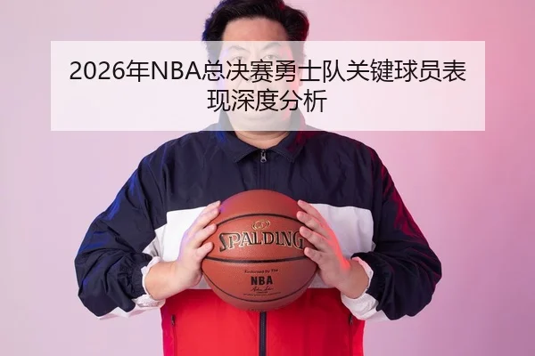 2026年NBA总决赛勇士队关键球员表现深度分析