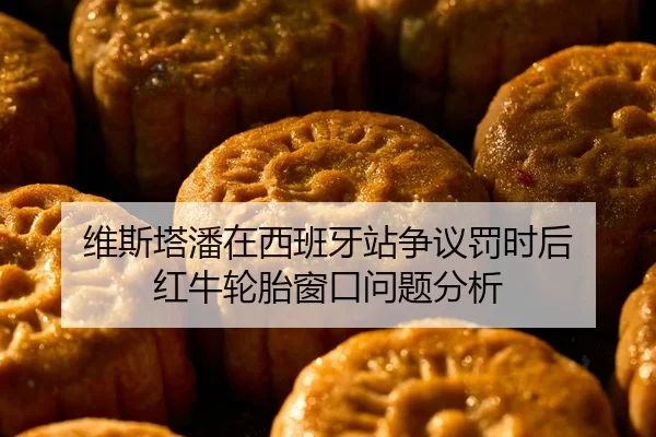 维斯塔潘在西班牙站争议罚时后 红牛轮胎窗口问题分析