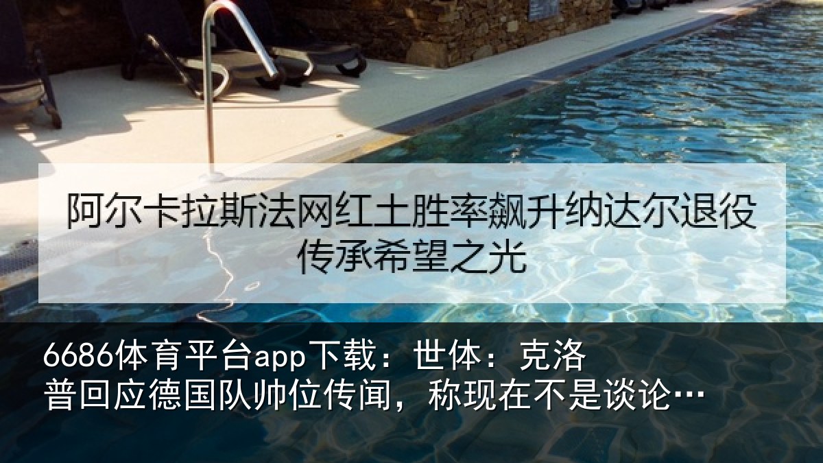 6686体育平台app下载：世体：克洛相关情况传闻相关情况事的时候