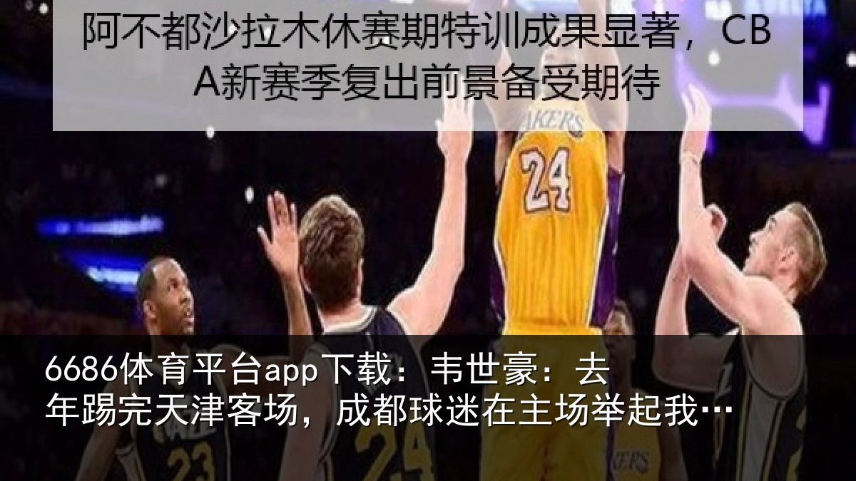 6686体育平台app下载：韦世豪：去年踢完天津客场，成都球迷在主场举起我的球衣，我会记一辈子