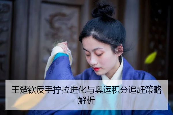 wang-chu-qin-fan-shou-ning-la-jin-hua-yu-ao-yun-ji-fen-zhui-gan-ce-lve-jie-xi-2-878.jpg