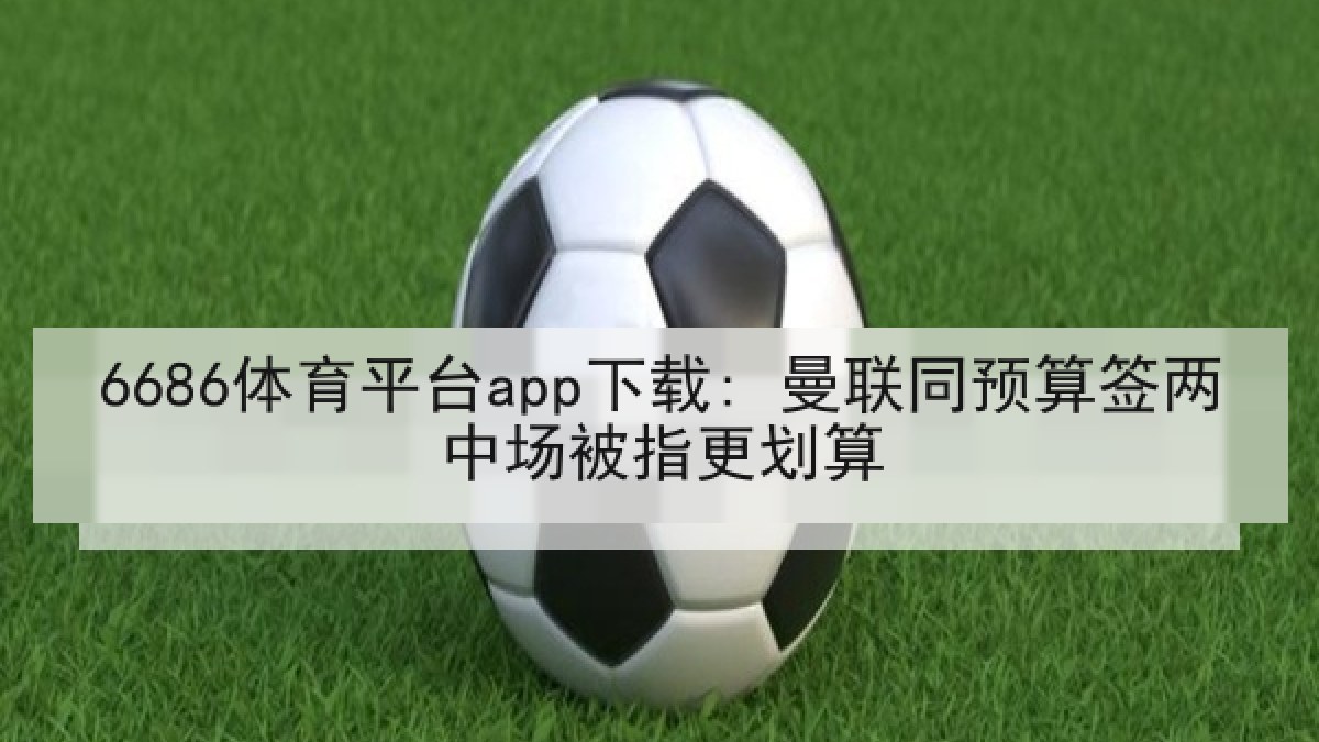 6686体育平台app下载: 曼联同预算签两中场被指更划算