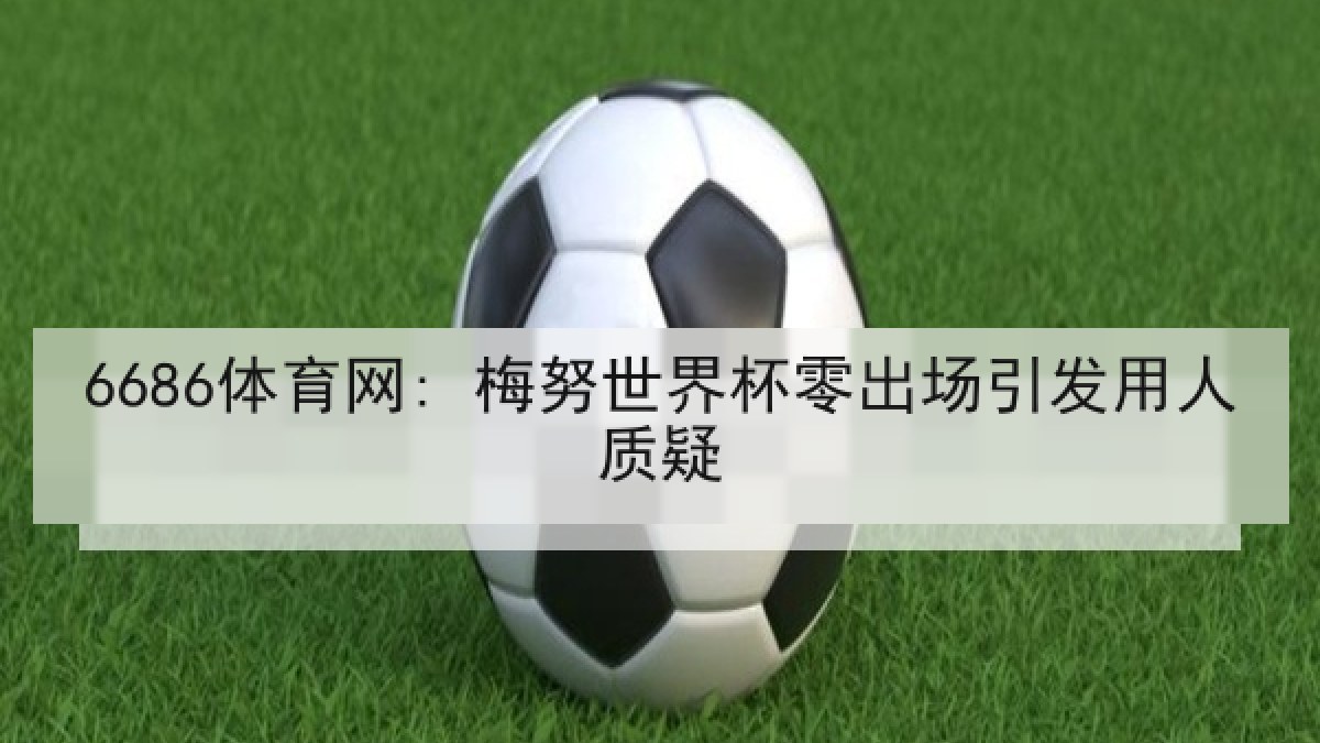 6686体育网: 梅努世界杯零出场引发用人质疑