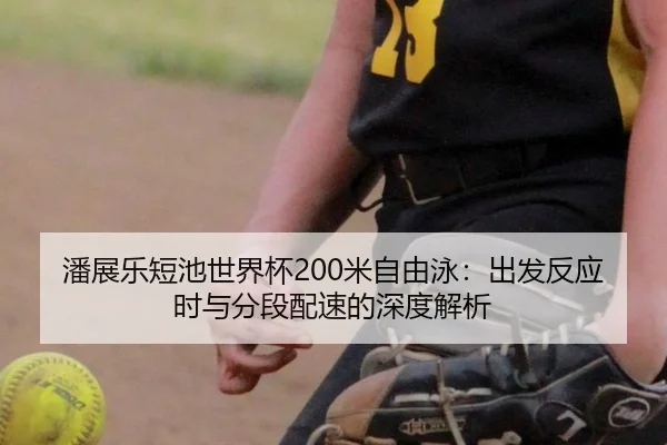 潘展乐短池世界杯200米自由泳：出发反应时与分段配速的深度解析