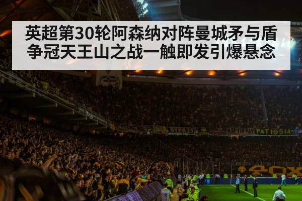 英超第30轮阿森纳对阵曼城矛与盾 争冠天王山之战一触即发引爆悬念