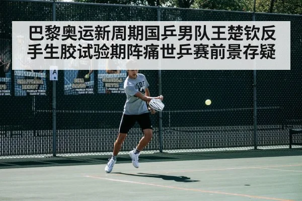 巴黎奥运新周期国乒男队王楚钦反手生胶试验期阵痛世乒赛前景存疑