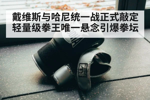 戴维斯与哈尼统一战正式敲定 轻量级拳王唯一悬念引爆拳坛