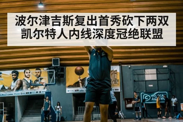 波尔津吉斯复出首秀砍下两双 凯尔特人内线深度冠绝联盟