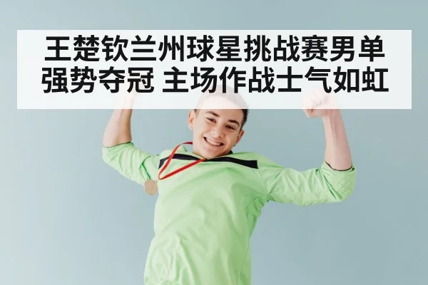 王楚钦兰州球星挑战赛男单强势夺冠 主场作战士气如虹