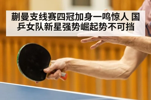 蒯曼支线赛四冠加身一鸣惊人 国乒女队新星强势崛起势不可挡