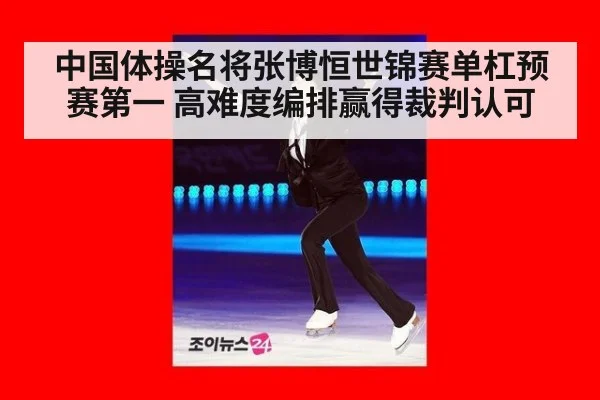中国体操名将张博恒世锦赛单杠预赛第一 高难度编排赢得裁判认可